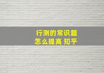 行测的常识题怎么提高 知乎